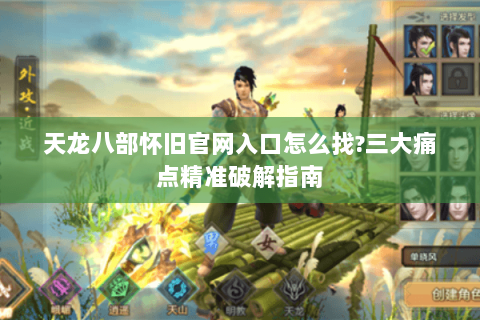 天龙八部怀旧官网入口怎么找?三大痛点精准破解指南 天龙八部怀旧官网入口怎么找?三大痛点精准破解指南