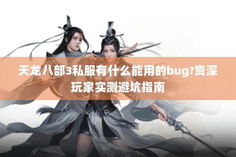 天龙八部3私服有什么能用的bug?资深玩家实测避坑指南 天龙八部3私服有什么能用的bug?资深玩家实测避坑指南
