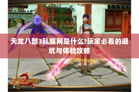 天龙八部3私服网是什么?玩家必看的避坑与体验攻略 天龙八部3私服网是什么?玩家必看的避坑与体验攻略