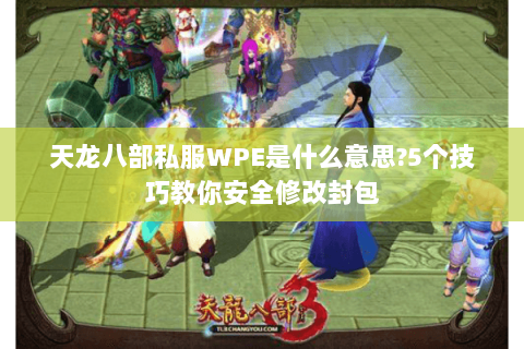 天龙八部私服WPE是什么意思?5个技巧教你安全修改封包 天龙八部私服WPE是什么意思?5个技巧教你安全修改封包