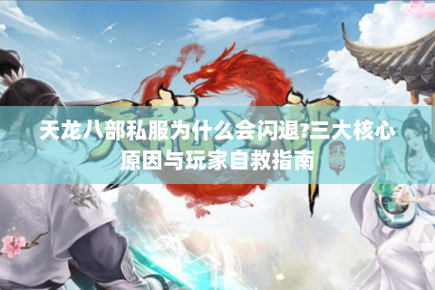 天龙八部私服为什么会闪退?三大核心原因与玩家自救指南 天龙八部私服为什么会闪退?三大核心原因与玩家自救指南