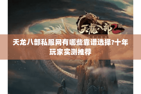 天龙八部私服网有哪些靠谱选择?十年玩家实测推荐 天龙八部私服网有哪些靠谱选择?十年玩家实测推荐