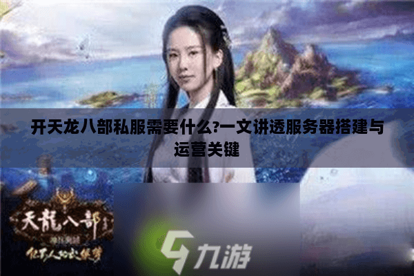 开天龙八部私服需要什么?一文讲透服务器搭建与运营关键