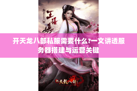 开天龙八部私服需要什么?一文讲透服务器搭建与运营关键 开天龙八部私服需要什么?一文讲透服务器搭建与运营关键