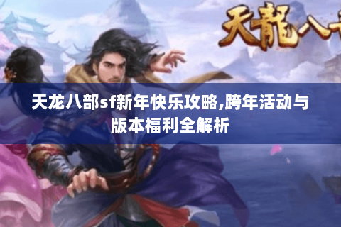 天龙八部sf新年快乐攻略,跨年活动与版本福利全解析 天龙八部sf新年快乐攻略,跨年活动与版本福利全解析