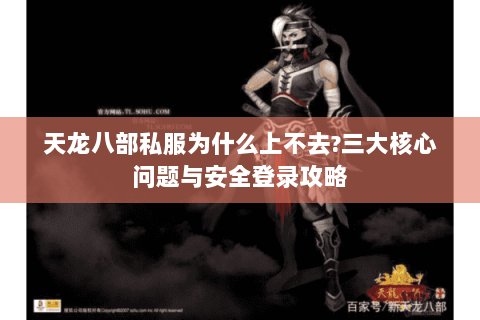 天龙八部私服为什么上不去?三大核心问题与安全登录攻略 天龙八部私服为什么上不去?三大核心问题与安全登录攻略