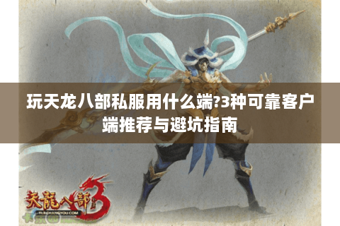 玩天龙八部私服用什么端?3种可靠客户端推荐与避坑指南 玩天龙八部私服用什么端?3种可靠客户端推荐与避坑指南