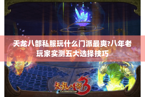 天龙八部私服玩什么门派最爽?八年老玩家实测五大选择技巧 天龙八部私服玩什么门派最爽?八年老玩家实测五大选择技巧