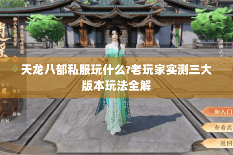 天龙八部私服玩什么?老玩家实测三大版本玩法全解 天龙八部私服玩什么?老玩家实测三大版本玩法全解