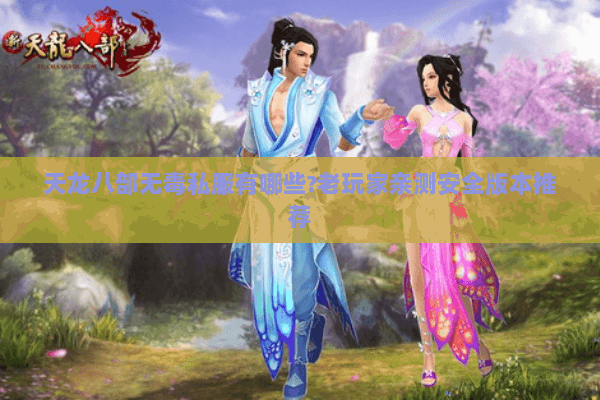 天龙八部无毒私服有哪些?老玩家亲测安全版本推荐 天龙八部无毒私服有哪些?老玩家亲测安全版本推荐