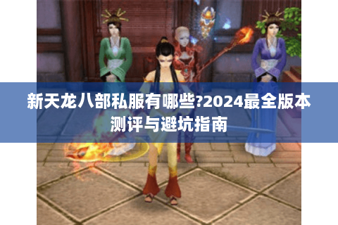 新天龙八部私服有哪些?2024最全版本测评与避坑指南 新天龙八部私服有哪些?2024最全版本测评与避坑指南