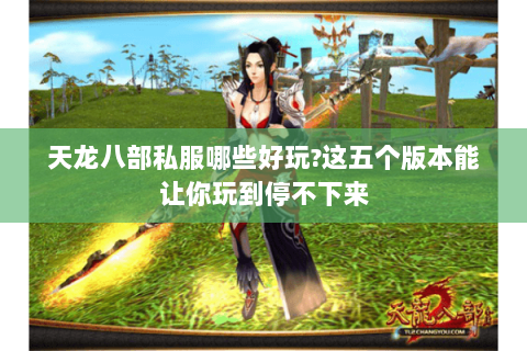 天龙八部私服哪些好玩?这五个版本能让你玩到停不下来 天龙八部私服哪些好玩?这五个版本能让你玩到停不下来