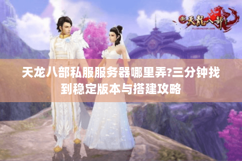天龙八部私服服务器哪里弄?三分钟找到稳定版本与搭建攻略 天龙八部私服服务器哪里弄?三分钟找到稳定版本与搭建攻略