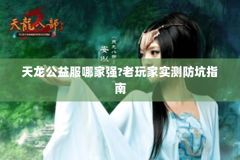 天龙公益服哪家强?老玩家实测防坑指南 天龙公益服哪家强?老玩家实测防坑指南