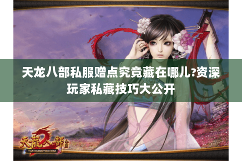 天龙八部私服赠点究竟藏在哪儿?资深玩家私藏技巧大公开