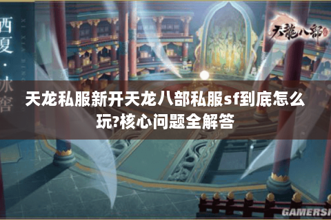 天龙私服新开天龙八部私服sf到底怎么玩?核心问题全解答 天龙私服新开天龙八部私服sf到底怎么玩?核心问题全解答