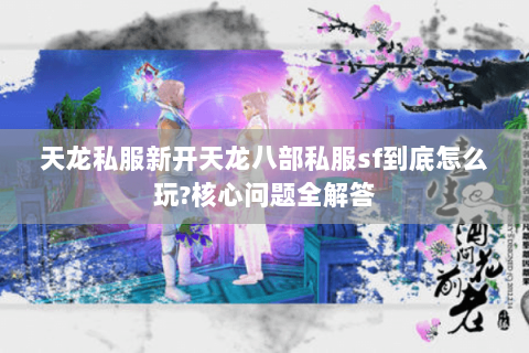 天龙私服新开天龙八部私服sf到底怎么玩?核心问题全解答 天龙私服新开天龙八部私服sf到底怎么玩?核心问题全解答