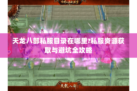 天龙八部私服目录在哪里?私服资源获取与避坑全攻略 天龙八部私服目录在哪里?私服资源获取与避坑全攻略