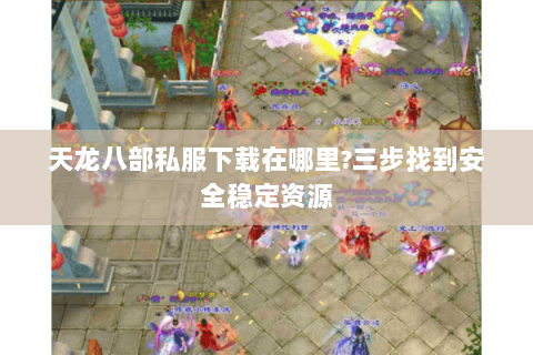 天龙八部私服下载在哪里?三步找到安全稳定资源 天龙八部私服下载在哪里?三步找到安全稳定资源
