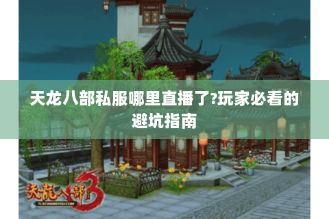 天龙八部私服哪里直播了?玩家必看的避坑指南 天龙八部私服哪里直播了?玩家必看的避坑指南
