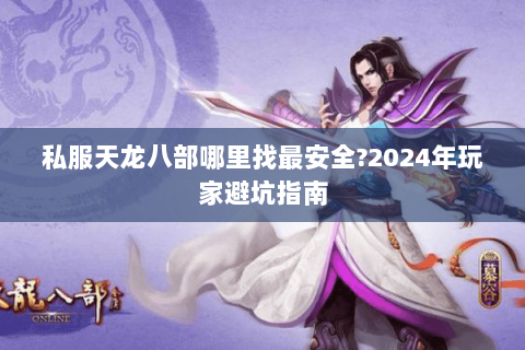 私服天龙八部哪里找最安全?2024年玩家避坑指南 私服天龙八部哪里找最安全?2024年玩家避坑指南