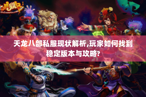 天龙八部私服现状解析,玩家如何找到稳定版本与攻略? 天龙八部私服现状解析,玩家如何找到稳定版本与攻略?