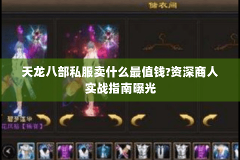 天龙八部私服卖什么最值钱?资深商人实战指南曝光 天龙八部私服卖什么最值钱?资深商人实战指南曝光