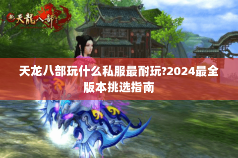 天龙八部玩什么私服最耐玩?2024最全版本挑选指南 天龙八部玩什么私服最耐玩?2024最全版本挑选指南