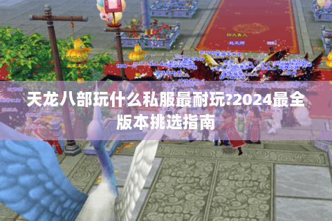 天龙八部玩什么私服最耐玩?2024最全版本挑选指南 天龙八部玩什么私服最耐玩?2024最全版本挑选指南