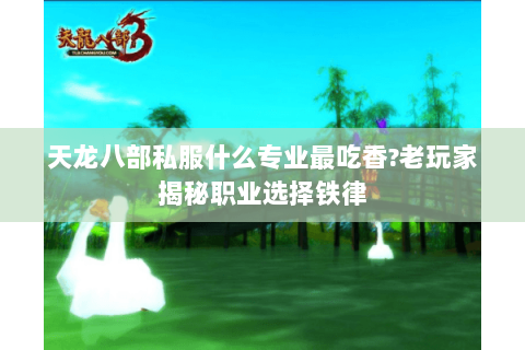 天龙八部私服什么专业最吃香?老玩家揭秘职业选择铁律