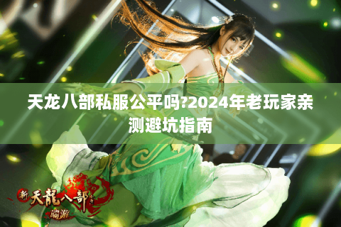 天龙八部私服公平吗?2024年老玩家亲测避坑指南 天龙八部私服公平吗?2024年老玩家亲测避坑指南