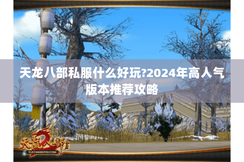 天龙八部私服什么好玩?2024年高人气版本推荐攻略 天龙八部私服什么好玩?2024年高人气版本推荐攻略