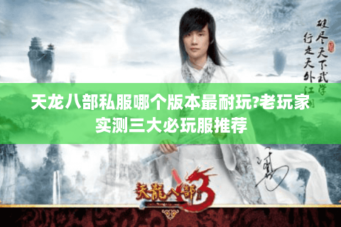 天龙八部私服哪个版本最耐玩?老玩家实测三大必玩服推荐