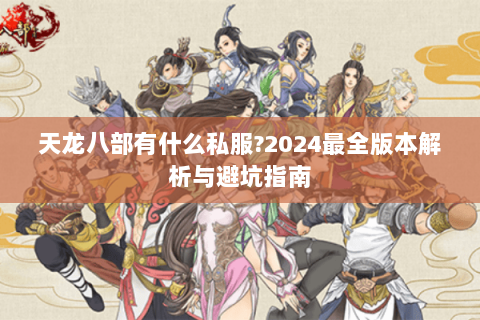 天龙八部有什么私服?2024最全版本解析与避坑指南 天龙八部有什么私服?2024最全版本解析与避坑指南