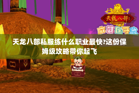 天龙八部私服练什么职业最快?这份保姆级攻略带你起飞