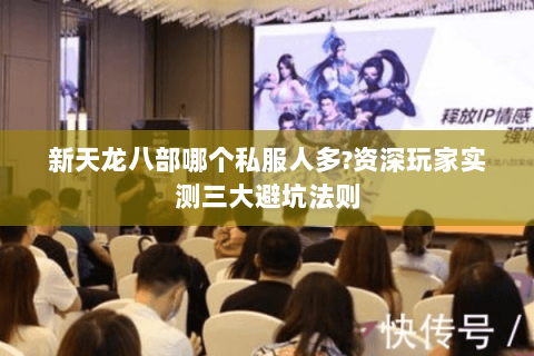 新天龙八部哪个私服人多?资深玩家实测三大避坑法则 新天龙八部哪个私服人多?资深玩家实测三大避坑法则