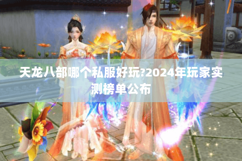 天龙八部哪个私服好玩?2024年玩家实测榜单公布