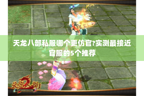 天龙八部私服哪个更仿官?实测最接近官服的5个推荐