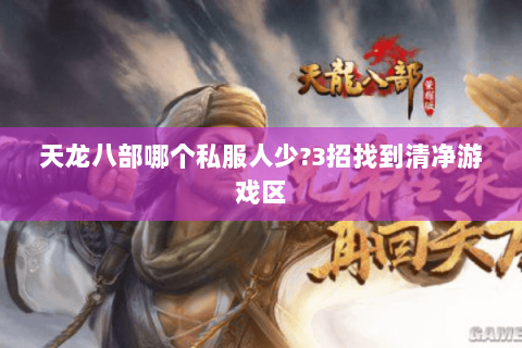 天龙八部哪个私服人少?3招找到清净游戏区 天龙八部哪个私服人少?3招找到清净游戏区