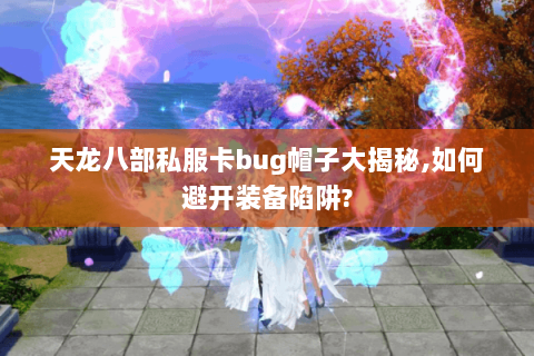 天龙八部私服卡bug帽子大揭秘,如何避开装备陷阱? 天龙八部私服卡bug帽子大揭秘,如何避开装备陷阱?