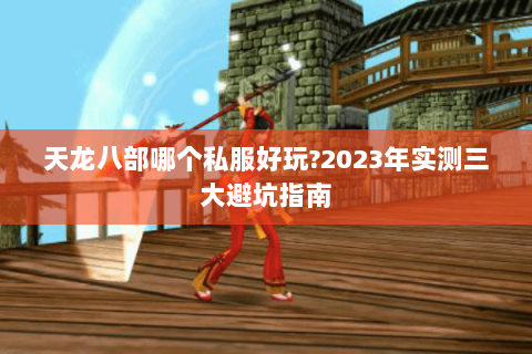 天龙八部哪个私服好玩?2023年实测三大避坑指南