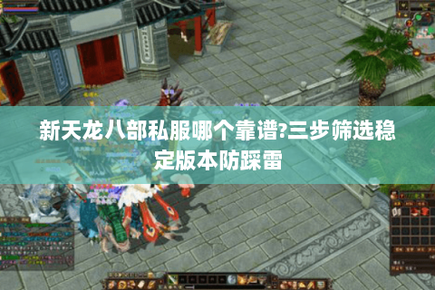 新天龙八部私服哪个靠谱?三步筛选稳定版本防踩雷
