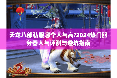 天龙八部私服哪个人气高?2024热门服务器人气评测与避坑指南 天龙八部私服哪个人气高?2024热门服务器人气评测与避坑指南