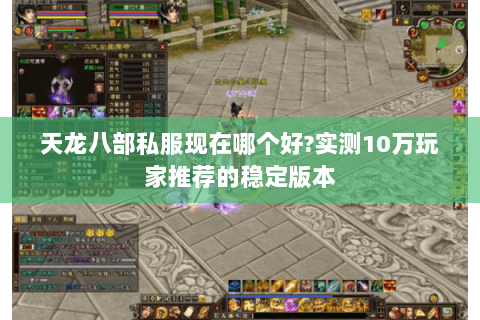 天龙八部私服现在哪个好?实测10万玩家推荐的稳定版本 天龙八部私服现在哪个好?实测10万玩家推荐的稳定版本