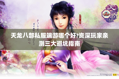 天龙八部私服端游哪个好?资深玩家亲测三大避坑指南 天龙八部私服端游哪个好?资深玩家亲测三大避坑指南