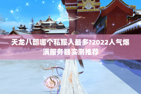 天龙八部哪个私服人最多?2022人气爆满服务器实测推荐 天龙八部哪个私服人最多?2022人气爆满服务器实测推荐