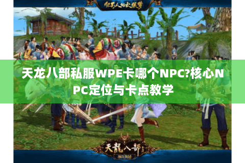 天龙八部私服WPE卡哪个NPC?核心NPC定位与卡点教学 天龙八部私服WPE卡哪个NPC?核心NPC定位与卡点教学