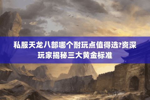 私服天龙八部哪个耐玩点值得选?资深玩家揭秘三大黄金标准