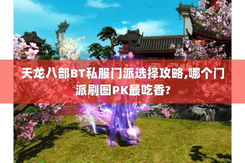 天龙八部BT私服门派选择攻略,哪个门派刷图PK最吃香? 天龙八部BT私服门派选择攻略,哪个门派刷图PK最吃香?