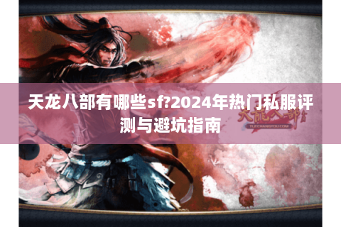 天龙八部有哪些sf?2024年热门私服评测与避坑指南 天龙八部有哪些sf?2024年热门私服评测与避坑指南